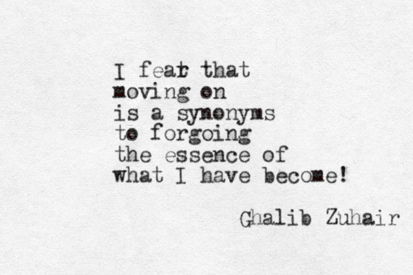 I feat r that moving on is a synonyms to forgoing the essence of what I have become! Ghalib Zuhair 