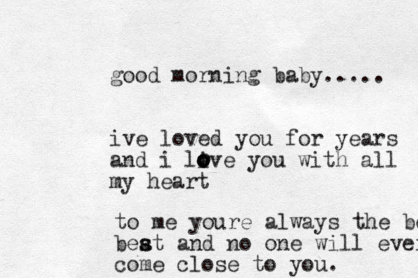 good morning baby..... ive loved you for years and i live you with all my heart oooooto me youre always the beat beat s s and no one will ever come close to you.