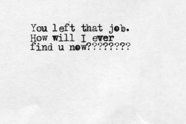 You left that job. How will I ever find u now????????