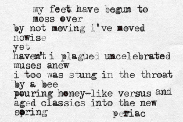 my feet have begun to moss over by not moving i've moved nowise yet havent ' i plagued uncelebrated muses anew i too was stung in the throat by a bee pouring honey-like versus aged classics into the new soring p periac and 