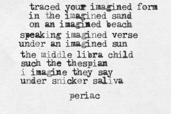 traced your imagined form in the imagined sand on an imagined beach speaking imagined verse under a n imagined sun the middle libra child such the thespian i imagine they say under snicker saliva periac