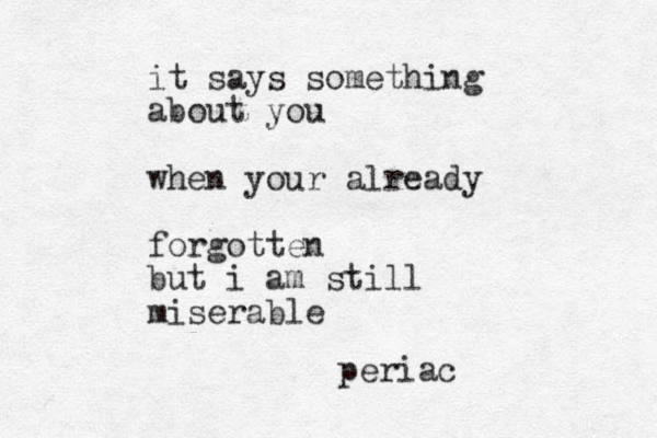 it says something about you when your already forgotten but i am still miserable periac