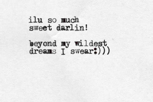 ilu so much sweet darlin! beyond my wildest dreams I swear:)))