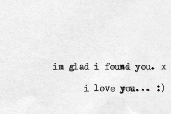 im glad i found you. x i love you... :) 
