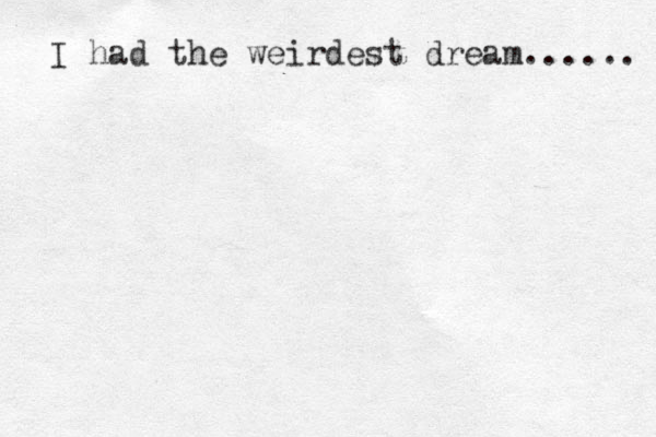 I had the weirdest dream...... 