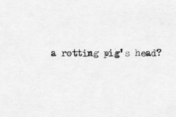 a rotting pig's head? 
