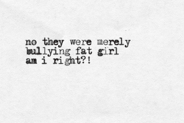 no they were merely bullying fat girl am i right?!