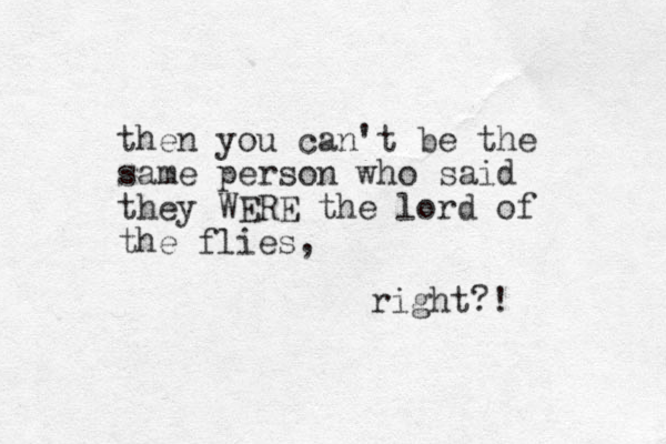 then you can't be the same person who said they WERE the lord of the flies, right?!