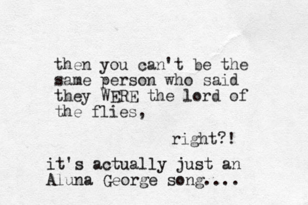 then you can't be the same person who said they WERE the lord of the flies, right?! it's actually just an Aluna George song....