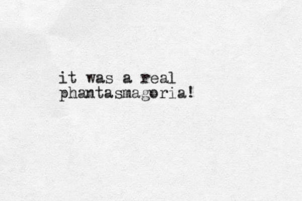 it was a real phantasmagoria!