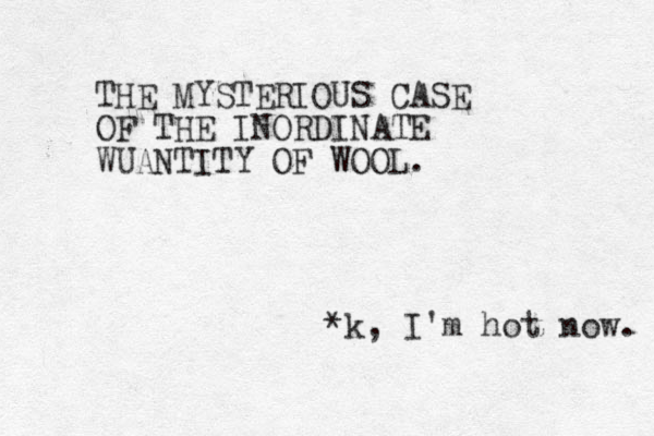 THE MYSTERIOUS CASE OF THE INORDINATE WUANTITY OF WOOL. *k, I'm hot now. 