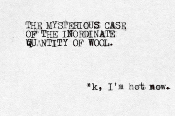 THE MYSTERIOUS CASE OF THE INORDINATE WUANTITY OF WOOL. *k, I'm hot now. Q q