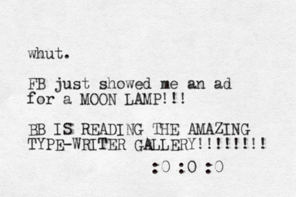 whut. FB just showed me an ad for a MOON LAMP!!! BB IS READING THE AMAZING TYPE-WRITER GALLERY!!!!!!!! :0 :0 :0 