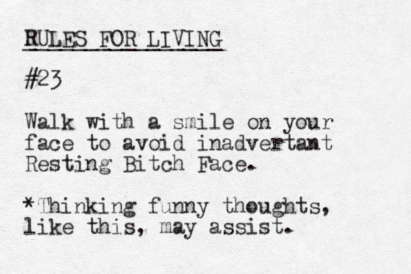 RULES FOR LIVING ________________ #23 Walk with a smile on your face to avoid inadvertant Resting Bitch Face. *Thinking funny thoughts, like this, may assist. 