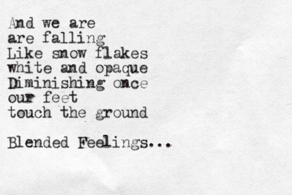 And we are are falling Like snow flakes white and opaque Diminishing once our feet touch the ground Blended Feelings...