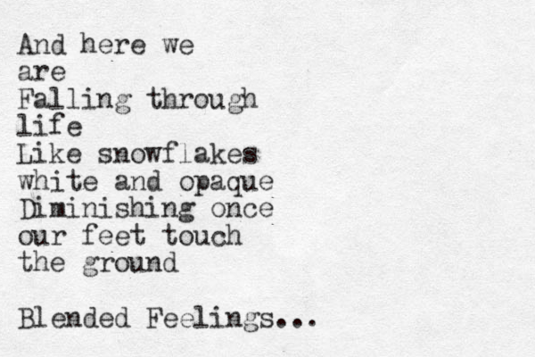 And here we are Falling through life Like snowflakes white and opaque Diminishing once our feet touch the ground Blended Feelings...