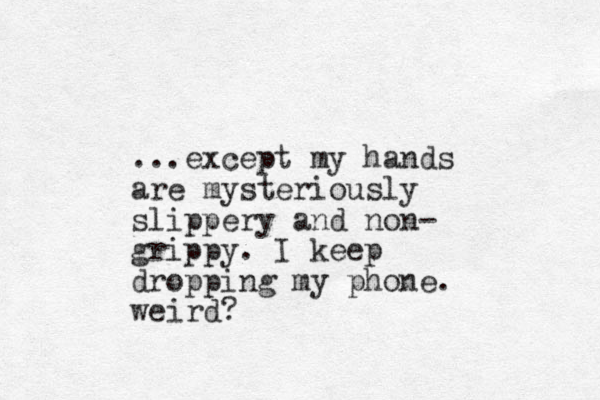 ...except my hands are mysteriously slippery and non- grippy. I keep dropping my phone. weird?