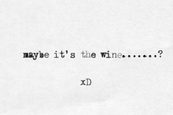 maybe it's the wine.......? xD