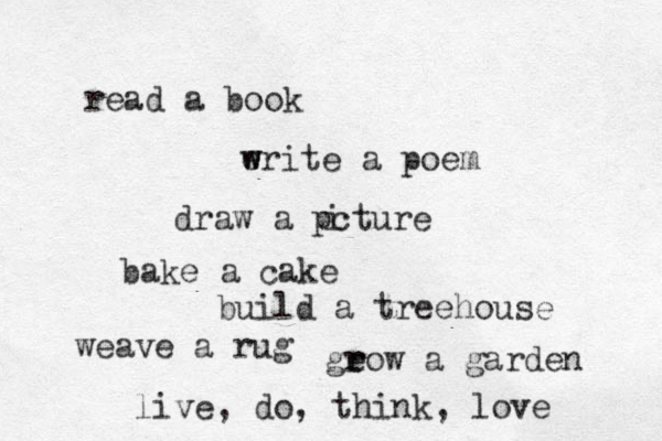 read a book erite a w w poem draw a pcture i bake a cake build a treehouse weave a rug geow a r r garde n live, do, think, love 
