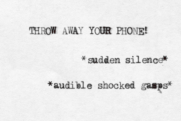 THROW AWAY YOUR PHONE! *sudden silence* *audible shocked gasps* 