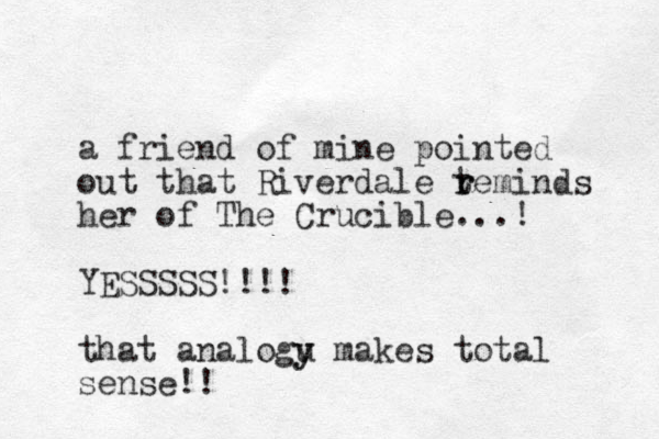 a friend of mine pointed out that Riverdale teminds r r her of The Crucible...! YESSSSS!!!! that analogu y y makes total sense!!