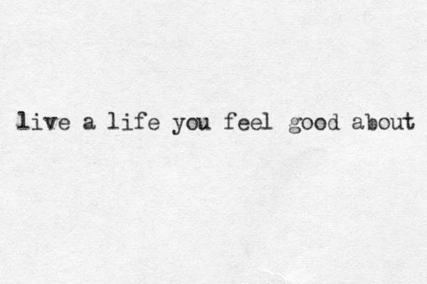 live a life you feel good about 