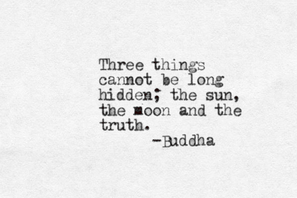 Three things cannot be long hidden; the sun, the moon and the truth. -Buddha 