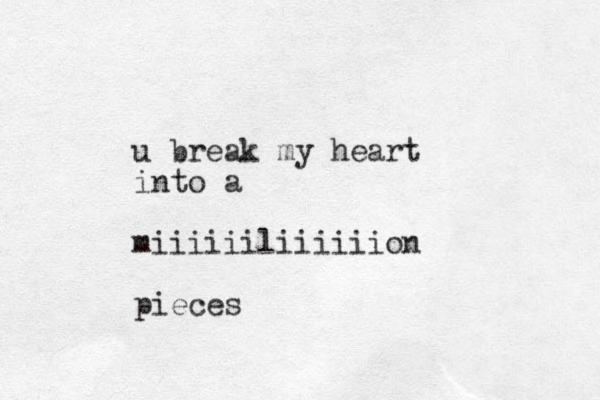 u break my heart into a miiiiiiliiiiiion pieces 