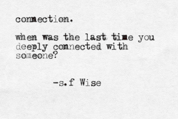 connection. when was the last time you deeply connected with someone? -s.f Wise 