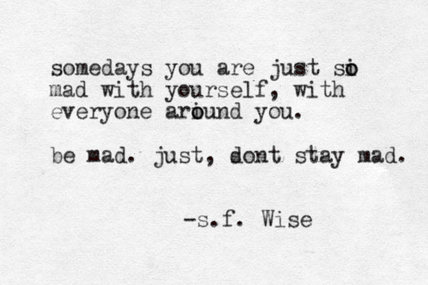 somedays you are just si o o mad with yourself, with everyone ariu o o nd you. be mad. just, son d t stay mad. -s.f. Wise