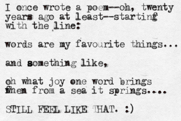 I once wrote a poem--oh, twenty years ago at least--startinf g with the line: words are my favourite things... and aomet s s hing like, oh what joy one word brings f w when from a sea it springs.... STILL FEEL LIKE THAT. :) 