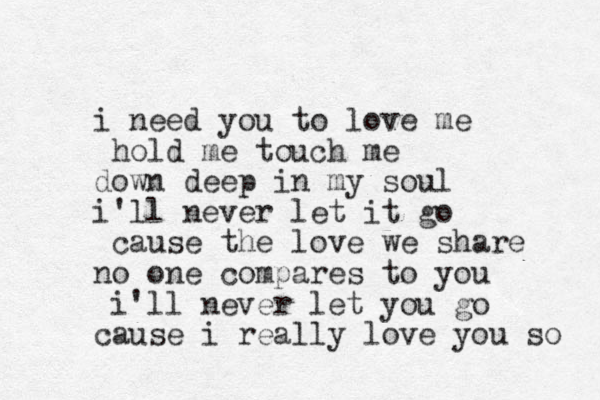 i need you to love me hold me touch me down deep in my soul i'll never let it go cause the love we share no one compares to you i'll never let you go cause i really love you so 