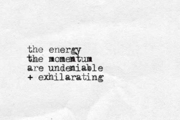 the energy the mon mentum are undeniable + exhilarating 