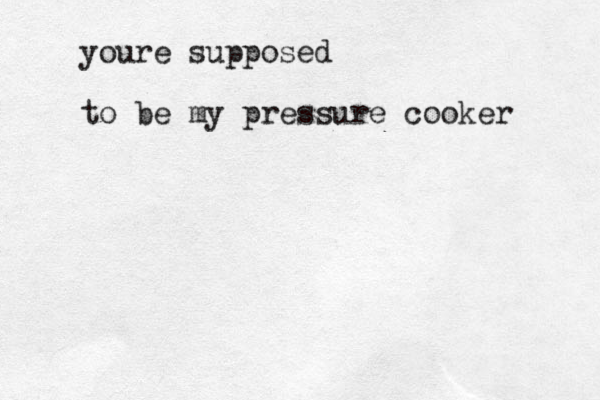 youre supposed to be my pressure cooker