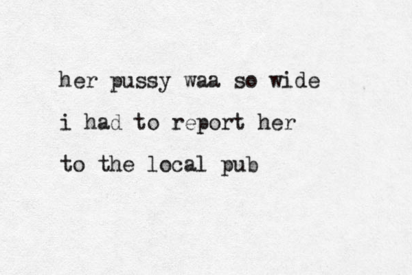 her pussy waa so wide i had to report her to the local pub