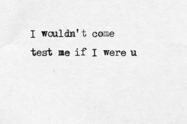 I wouldn't come test me if I were u