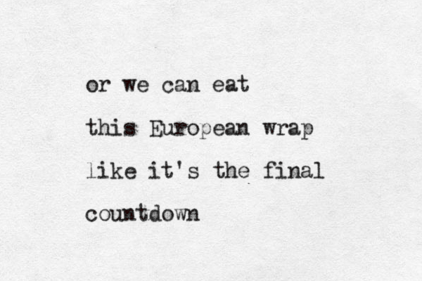 or we can eat this European wrap like it's the final countdown