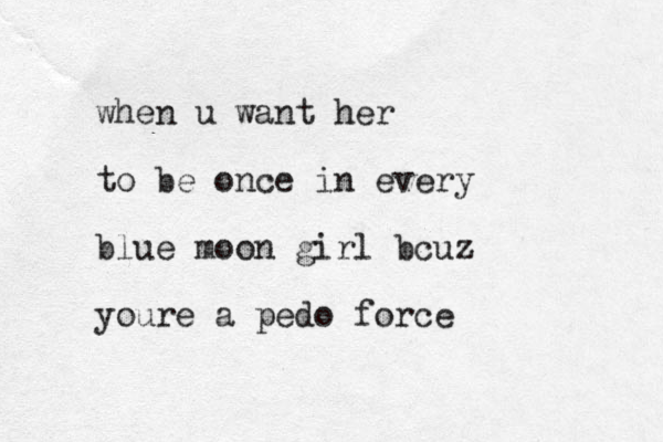 when u want her to be once in every blue moon girl bcuz youre a pedo force 