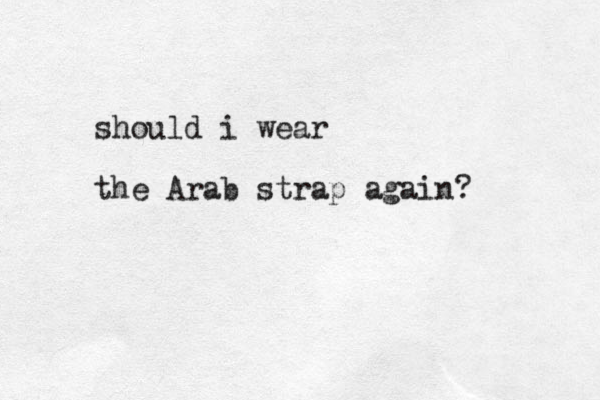 should i wear the Arab strap again?