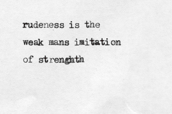 rudeness is the weak mans imitation of strenghth