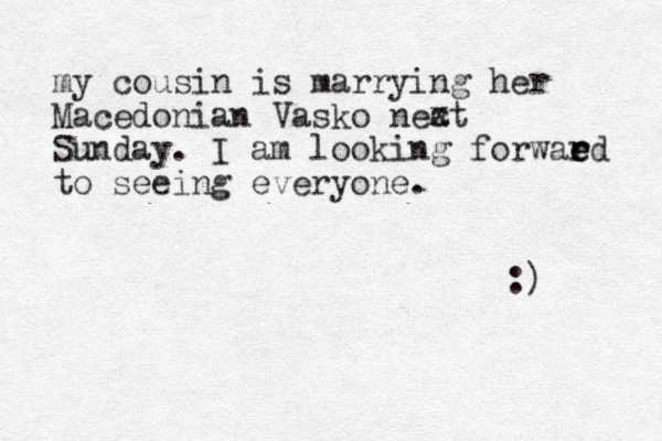 my cousin is marrying her Macedonian Vasko neat Sunday. I am looking forwaed e r r to seeing everyone. x c :)
