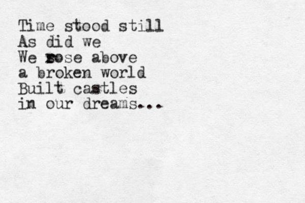 Time stood still As did we We s r rose above a broken world Built castles in our dreams...