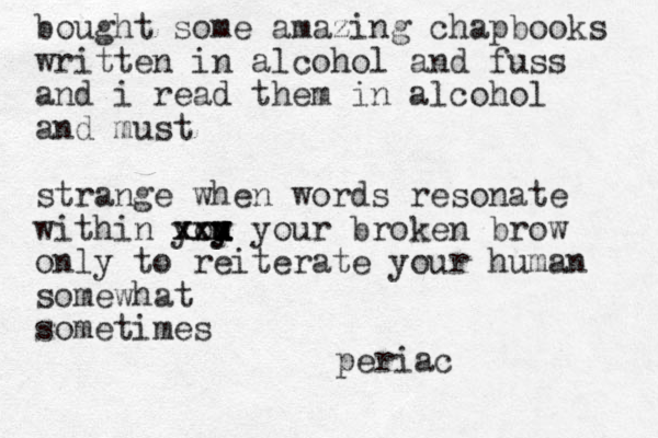 bought some amazing chapbooks written in alcohol and fuss and i read them in alcohol and must strange when words resonate within yoy u y u u xxx xxx your broken brow only to reiterate your human somewhat sometimes periac 
