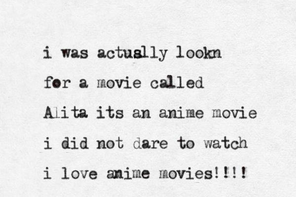 i was actus ally lookn for a movie called Alita its an anime movie i did not dare to watch i love anime movies!!!!