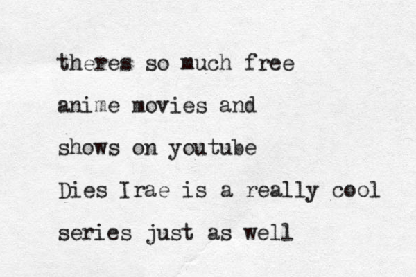 theres so much free anime movies and shows on youtube Dies Irae is a really cool series just as well