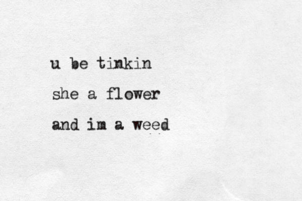 u be tinkin she a flower and im a weed
