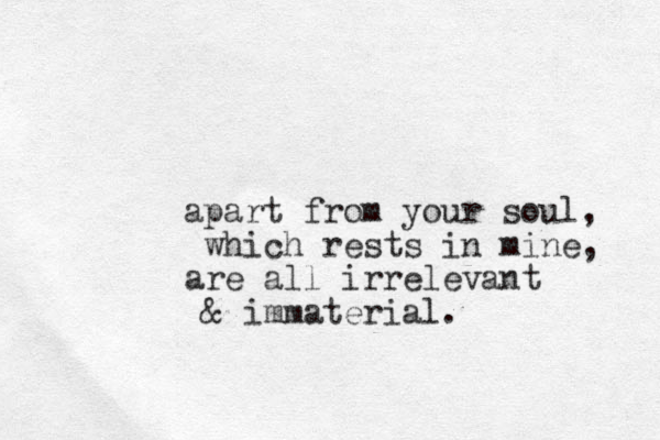 apart from your soul, which rests in mine, are all irrelevant & immaterial.
