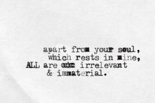 apart from your soul, which rests in mine, are all irrelevant & immaterial. ccccccALL 