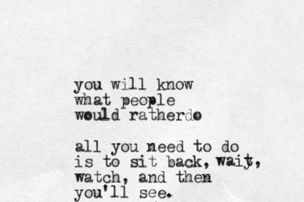 you will know what people would ratherdo all you need to do is to sit back, watch, and then you'll see. waiy t, 