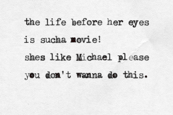 the life before her eyes is sucha movie! shes like Michael please you don't wanna do this. 